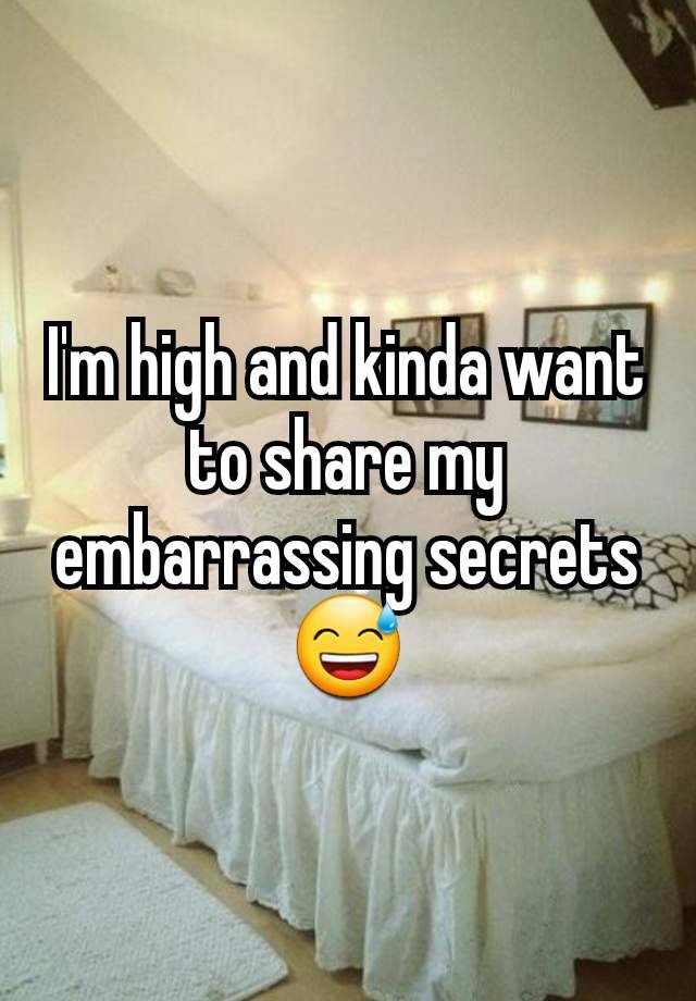 I'm high and kinda want to share my embarrassing secrets 😅