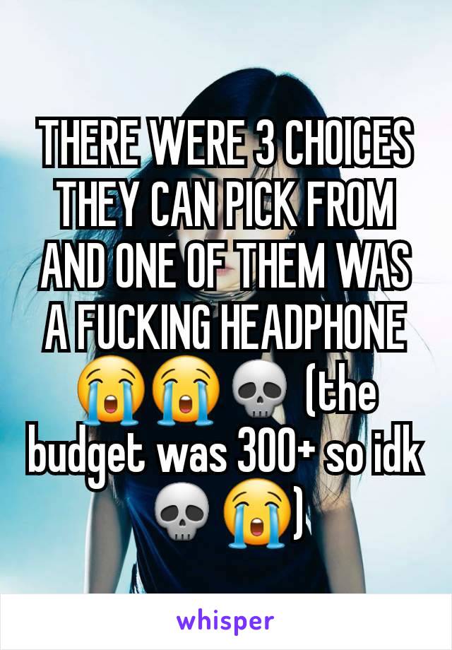 THERE WERE 3 CHOICES THEY CAN PICK FROM AND ONE OF THEM WAS A FUCKING HEADPHONE😭😭💀 (the budget was 300+ so idk💀😭)