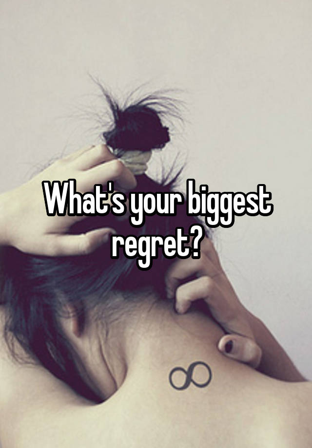 What's your biggest regret?