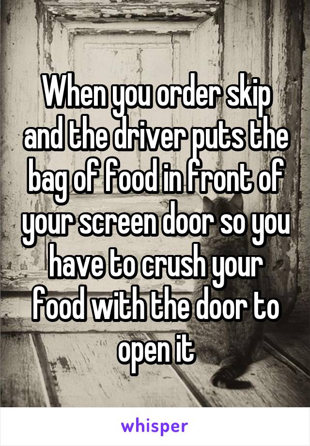 When you order skip and the driver puts the bag of food in front of your screen door so you have to crush your food with the door to open it