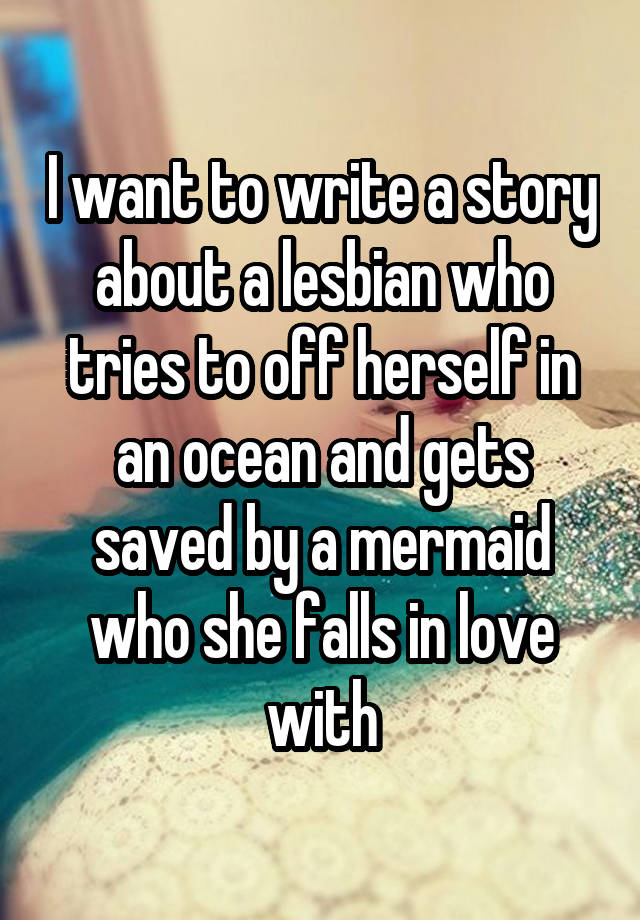 I want to write a story about a lesbian who tries to off herself in an ocean and gets saved by a mermaid who she falls in love with