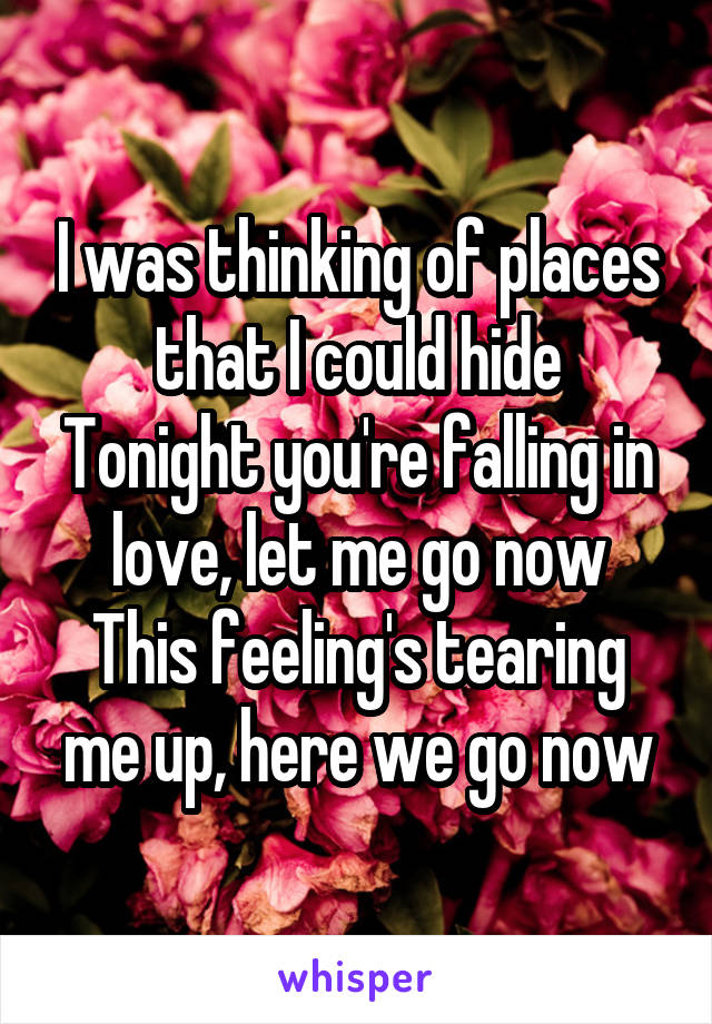  I was thinking of places that I could hide
Tonight you're falling in love, let me go now
This feeling's tearing me up, here we go now