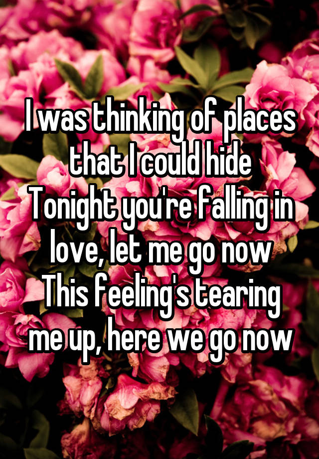  I was thinking of places that I could hide
Tonight you're falling in love, let me go now
This feeling's tearing me up, here we go now