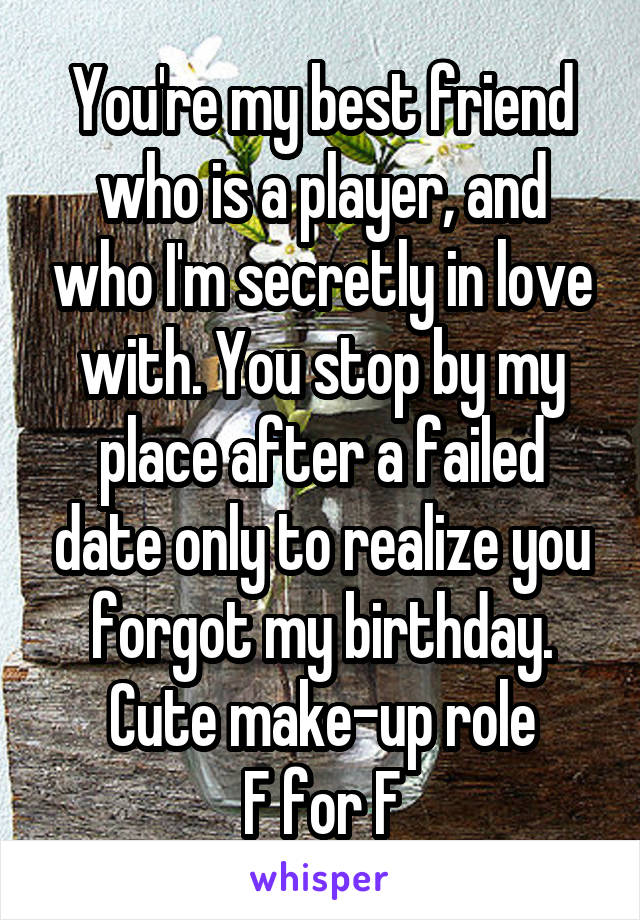 You're my best friend who is a player, and who I'm secretly in love with. You stop by my place after a failed date only to realize you forgot my birthday.
Cute make-up role
F for F