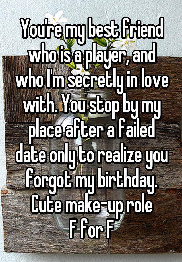 You're my best friend who is a player, and who I'm secretly in love with. You stop by my place after a failed date only to realize you forgot my birthday.
Cute make-up role
F for F