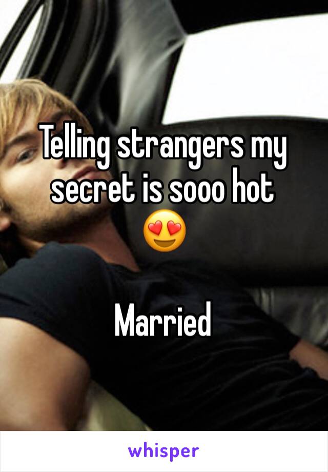 Telling strangers my secret is sooo hot
😍

Married