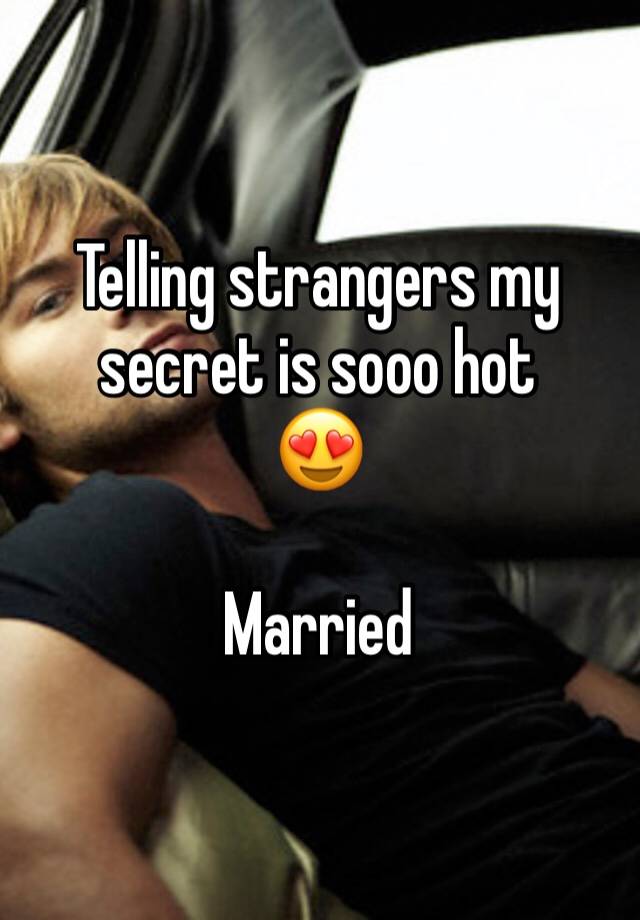 Telling strangers my secret is sooo hot
😍

Married