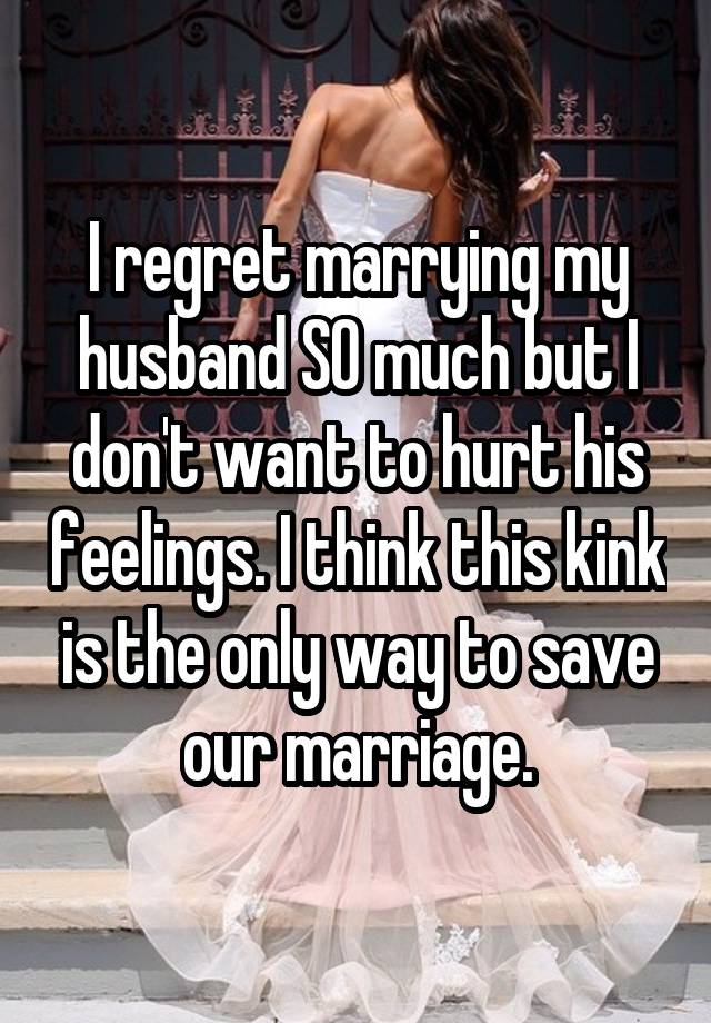 I regret marrying my husband SO much but I don't want to hurt his feelings. I think this kink is the only way to save our marriage.