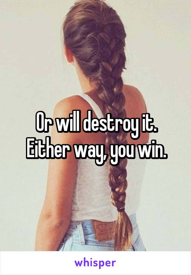 Or will destroy it. Either way, you win.