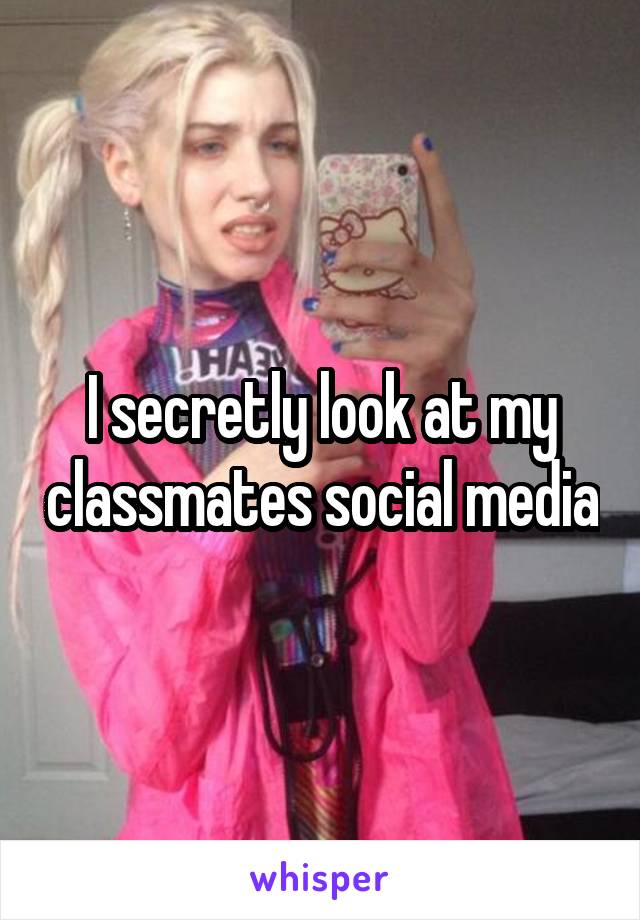 I secretly look at my classmates social media