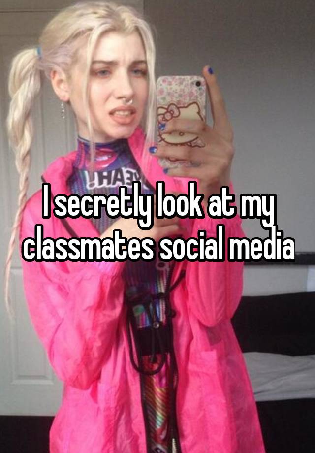 I secretly look at my classmates social media