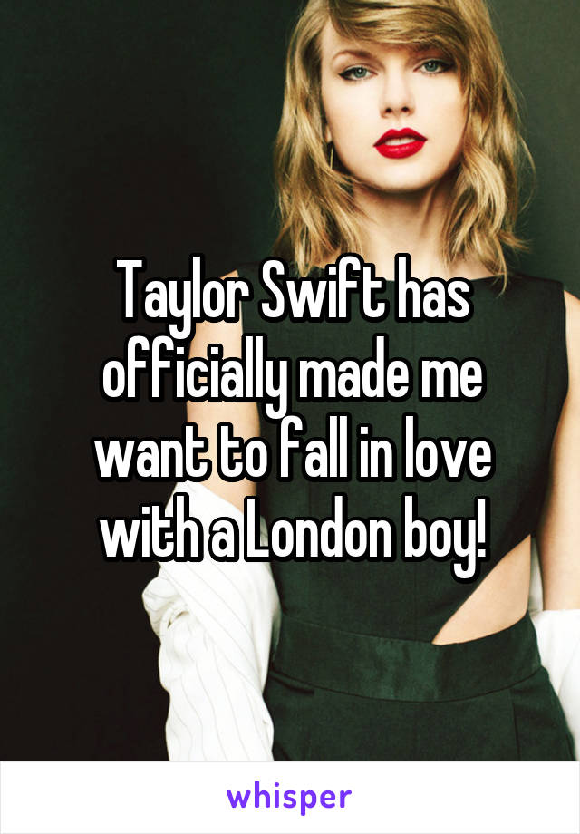 Taylor Swift has officially made me want to fall in love with a London boy!