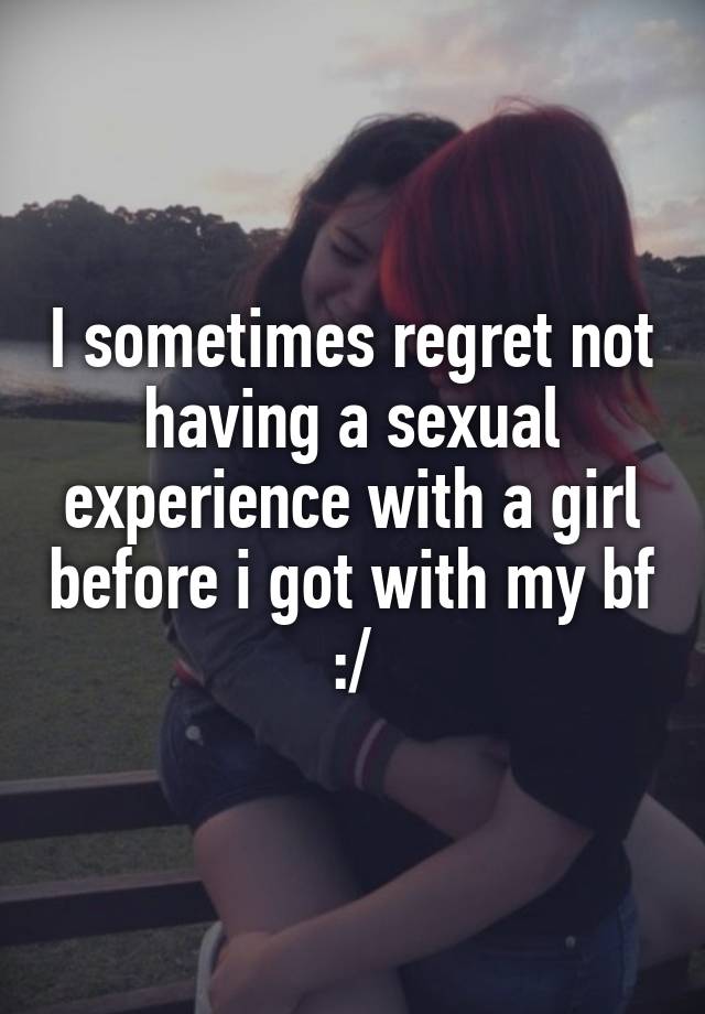 I sometimes regret not having a sexual experience with a girl before i got with my bf :/