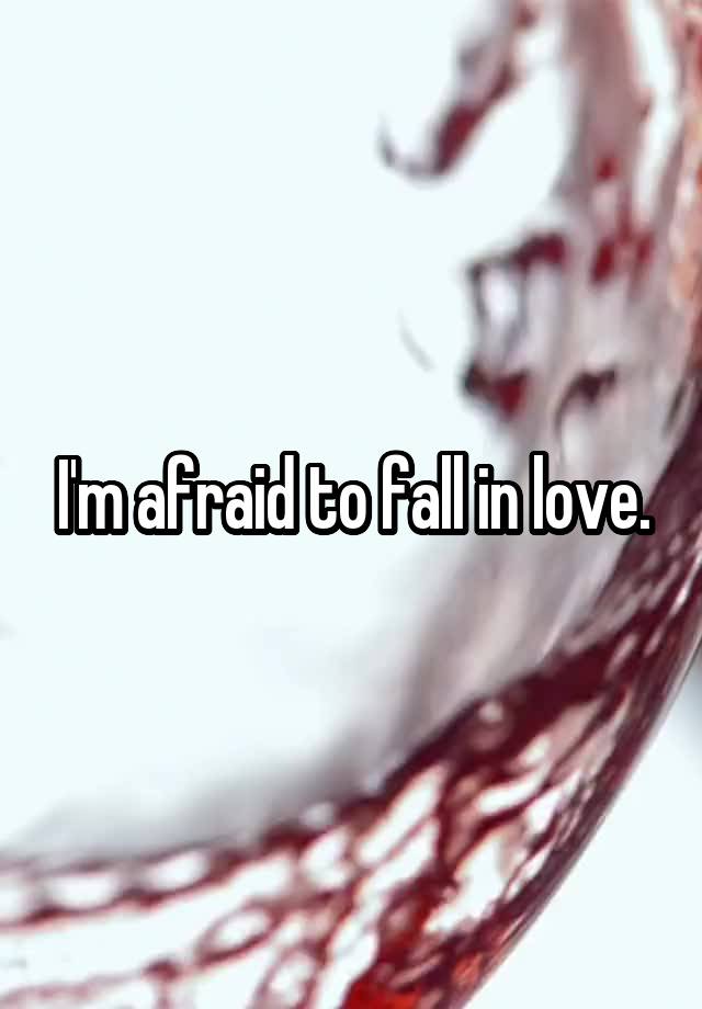 I'm afraid to fall in love.