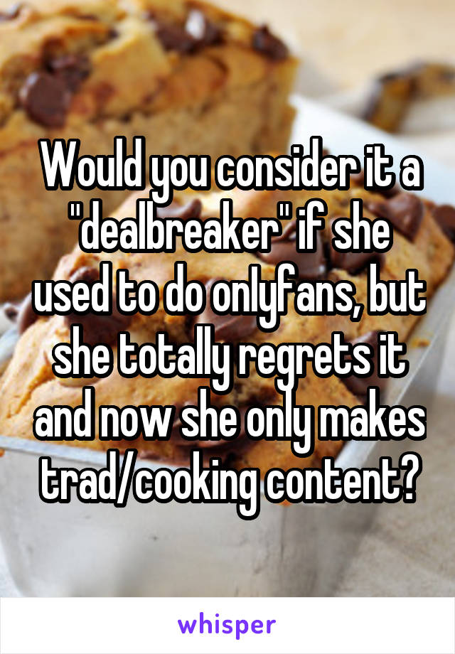 Would you consider it a "dealbreaker" if she used to do onIyfans, but she totally regrets it and now she only makes trad/cooking content?