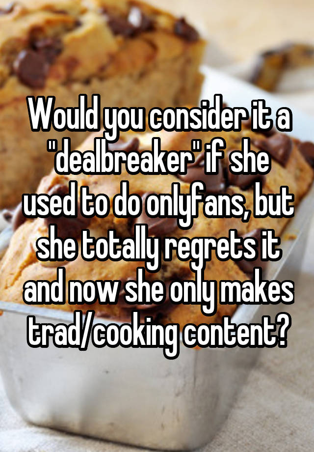 Would you consider it a "dealbreaker" if she used to do onIyfans, but she totally regrets it and now she only makes trad/cooking content?