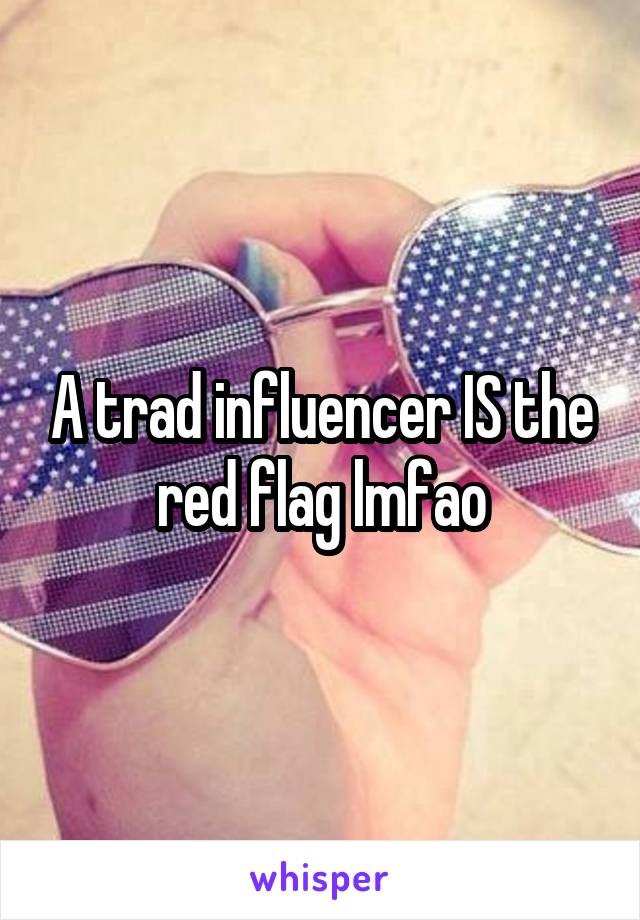 A trad influencer IS the red flag lmfao