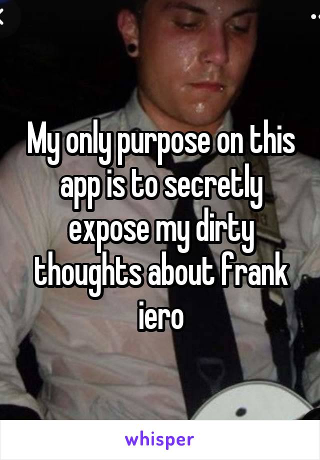 My only purpose on this app is to secretly expose my dirty thoughts about frank iero