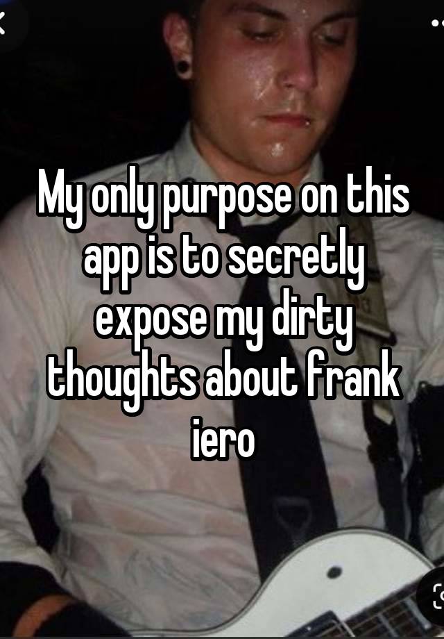 My only purpose on this app is to secretly expose my dirty thoughts about frank iero