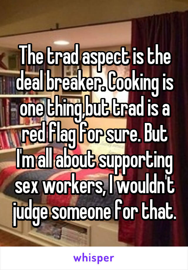 The trad aspect is the deal breaker. Cooking is one thing,but trad is a red flag for sure. But I'm all about supporting sex workers, I wouldn't judge someone for that.