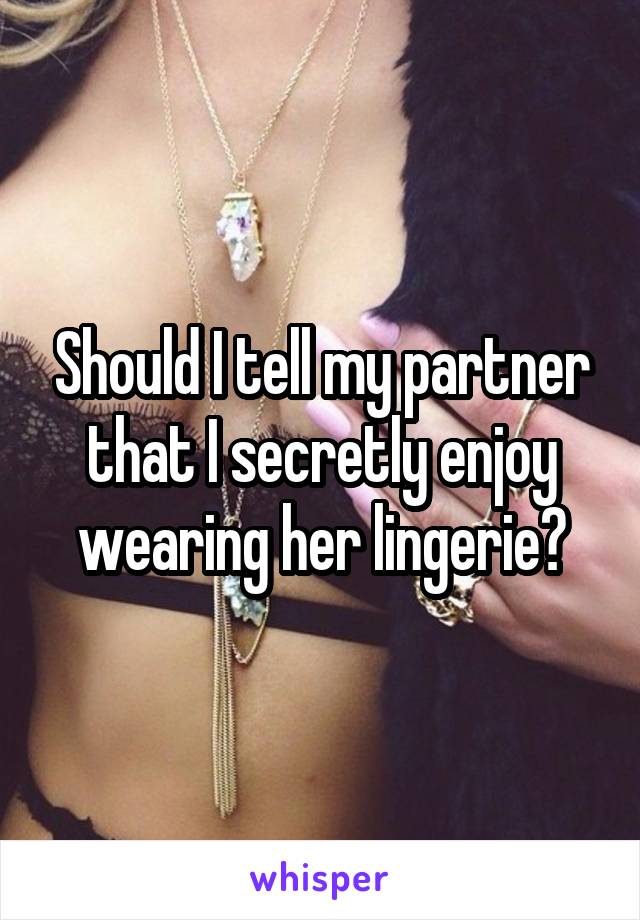 Should I tell my partner that I secretly enjoy wearing her lingerie?