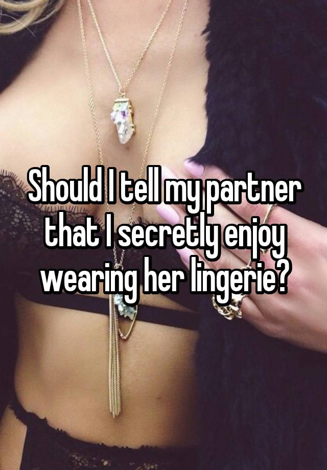 Should I tell my partner that I secretly enjoy wearing her lingerie?