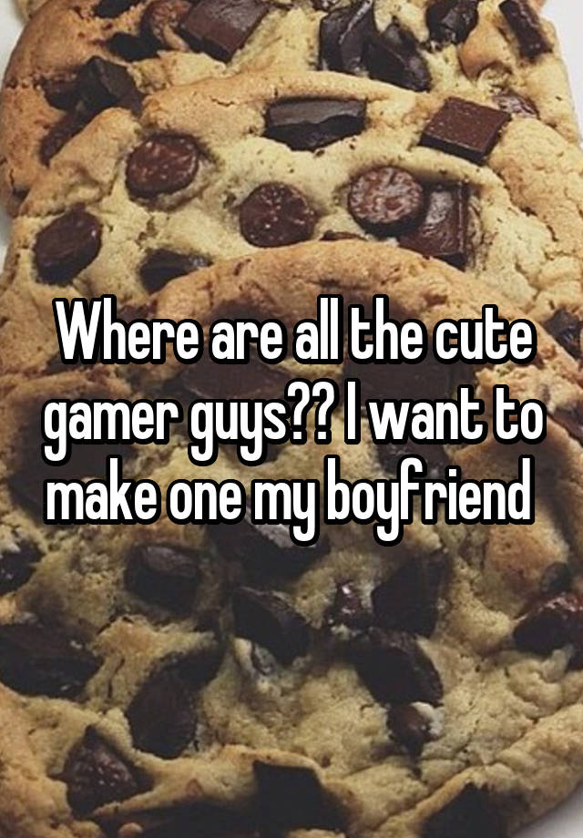 Where are all the cute gamer guys?? I want to make one my boyfriend 