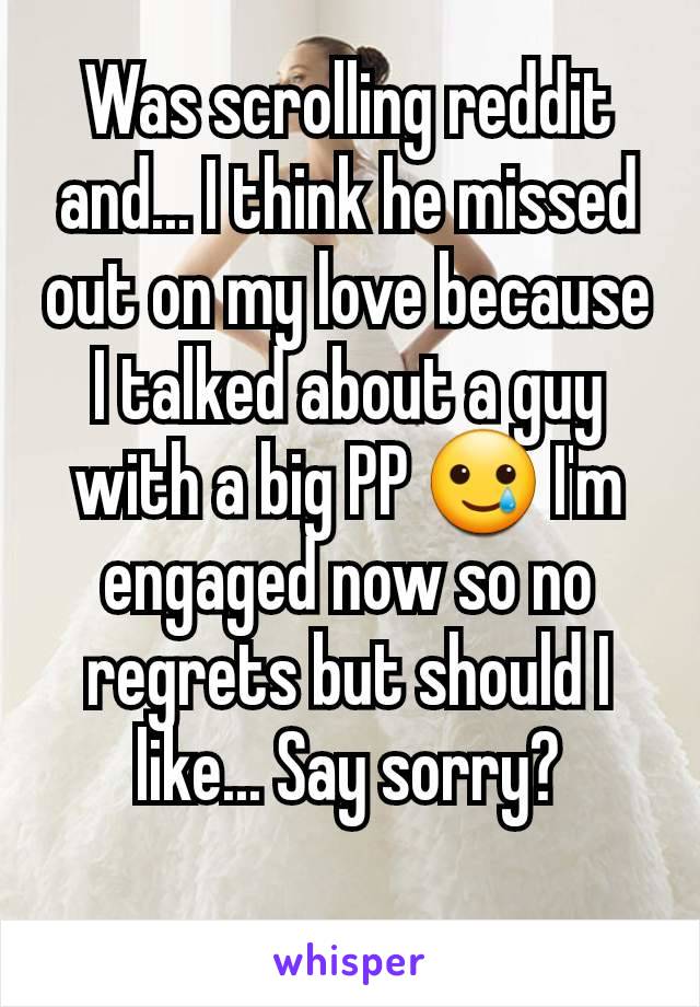 Was scrolling reddit and... I think he missed out on my love because I talked about a guy with a big PP 🥲 I'm engaged now so no regrets but should I like... Say sorry?