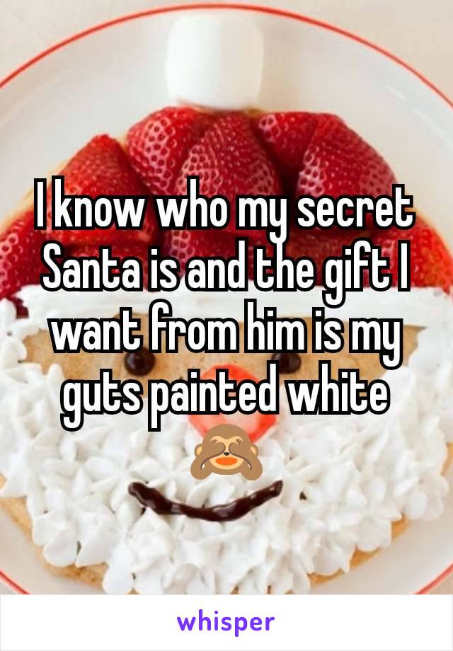 I know who my secret Santa is and the gift I want from him is my guts painted white 🙈