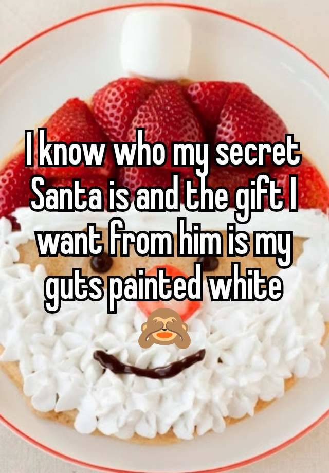 I know who my secret Santa is and the gift I want from him is my guts painted white 🙈