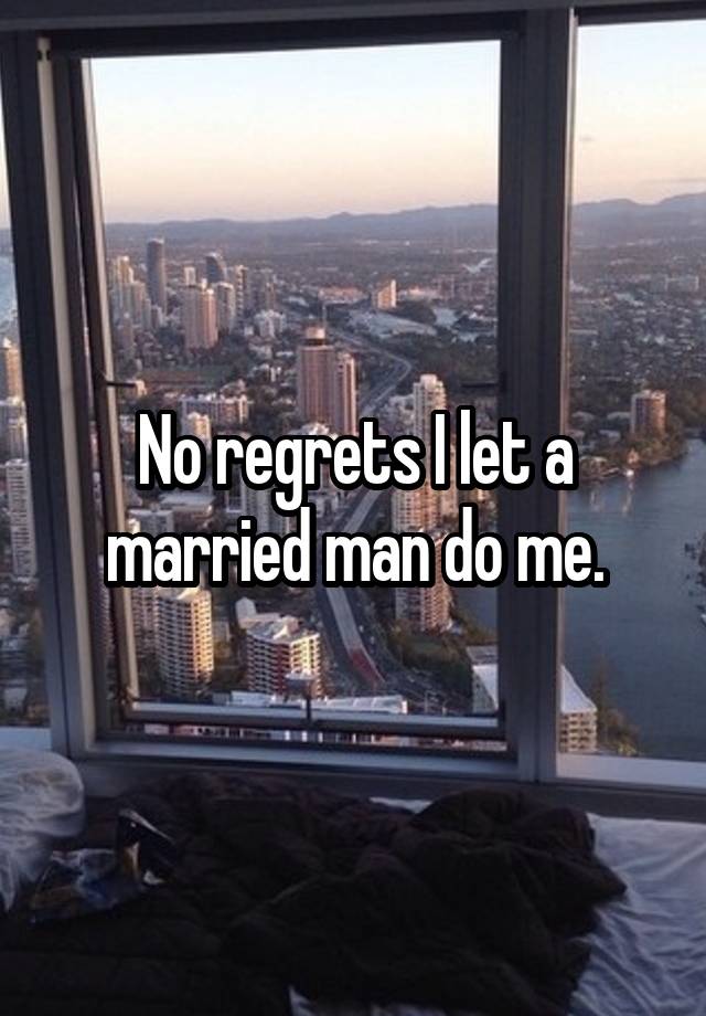 No regrets I let a married man do me.