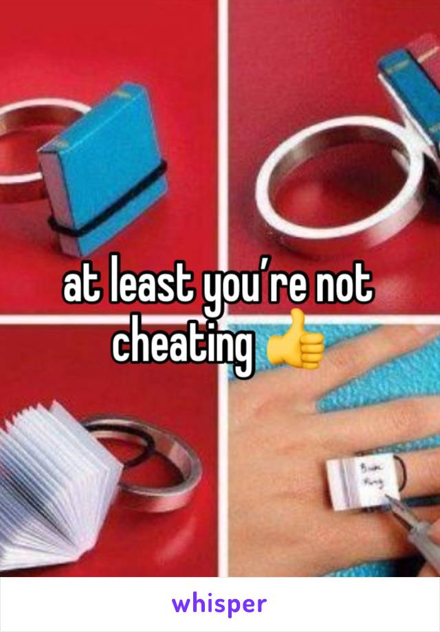 at least you’re not cheating 👍