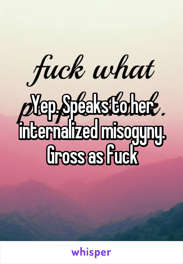 Yep. Speaks to her internalized misogyny. Gross as fuck