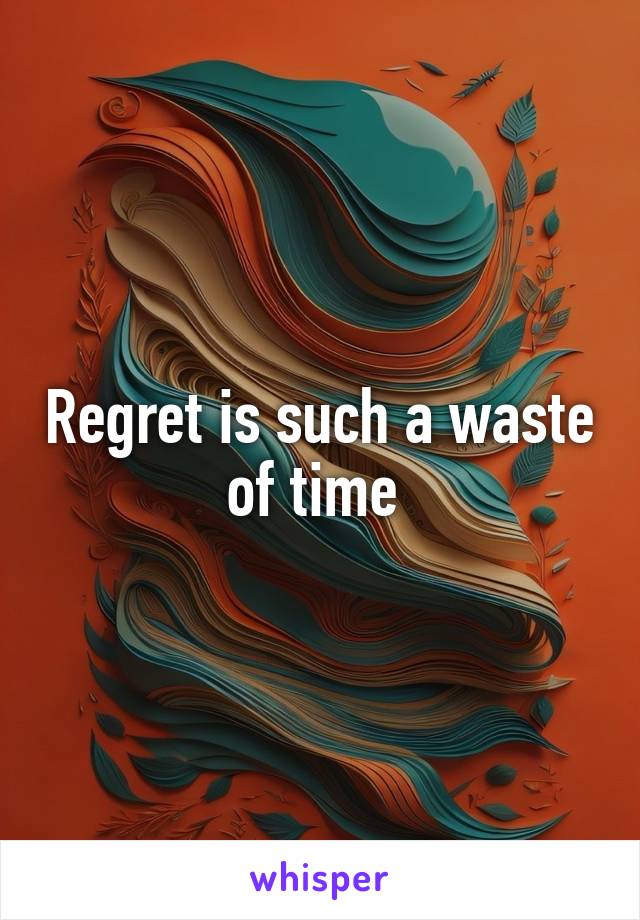 Regret is such a waste of time 