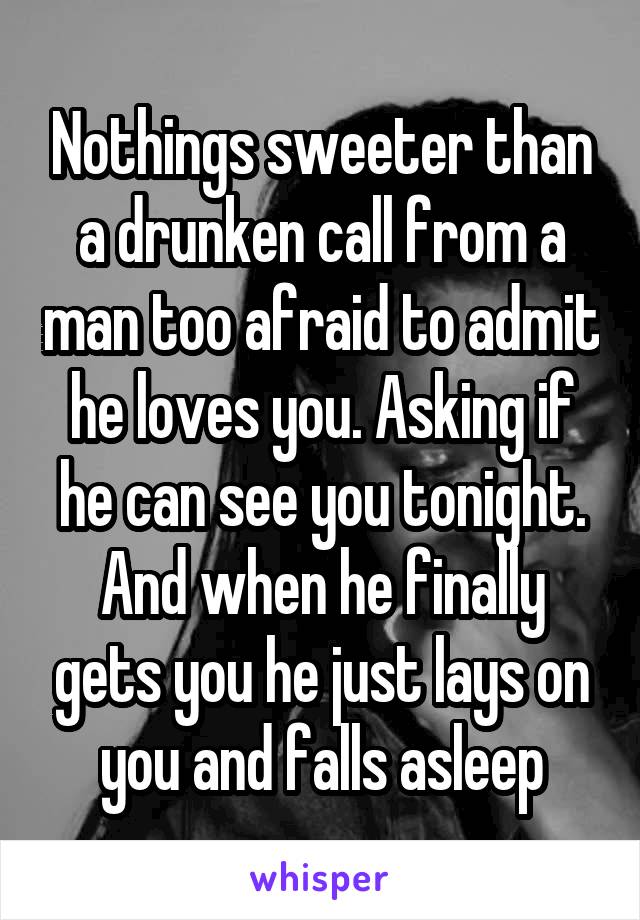 Nothings sweeter than a drunken call from a man too afraid to admit he loves you. Asking if he can see you tonight. And when he finally gets you he just lays on you and falls asleep