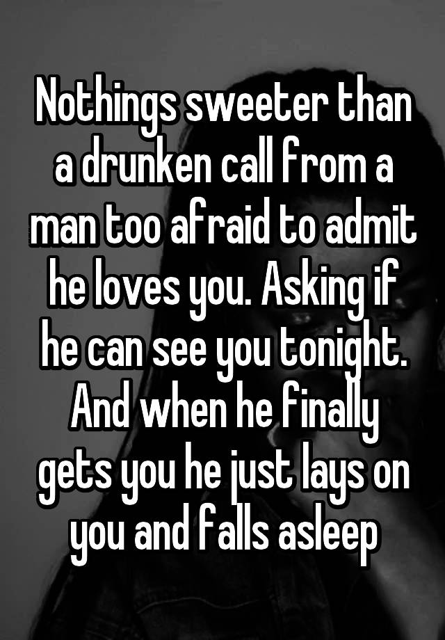 Nothings sweeter than a drunken call from a man too afraid to admit he loves you. Asking if he can see you tonight. And when he finally gets you he just lays on you and falls asleep