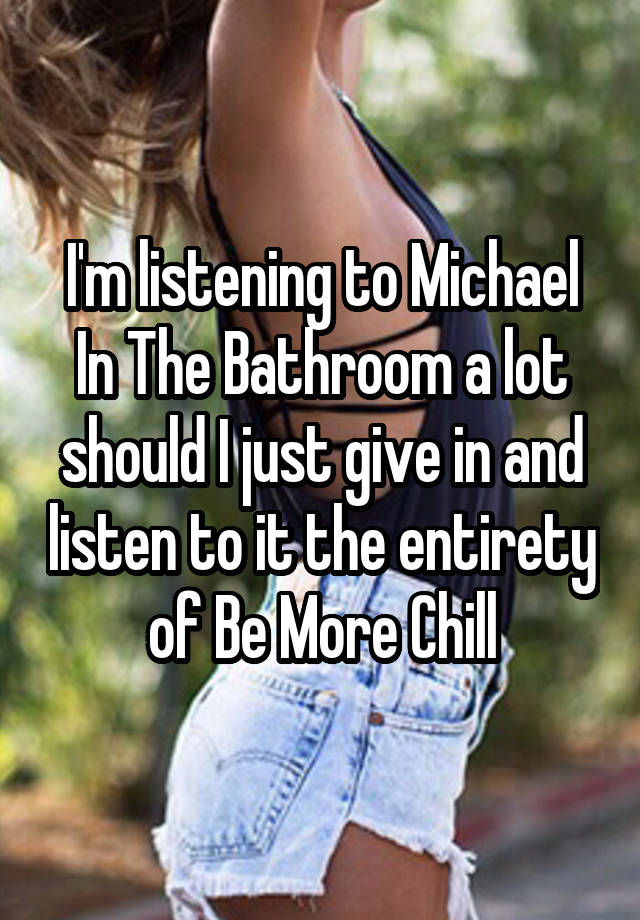 I'm listening to Michael In The Bathroom a lot should I just give in and listen to it the entirety of Be More Chill