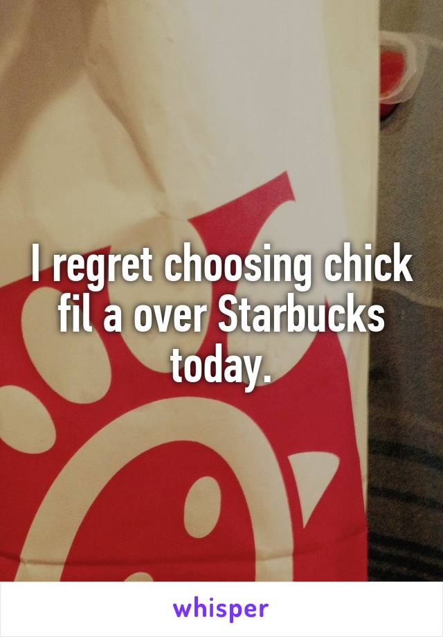 I regret choosing chick fil a over Starbucks today.