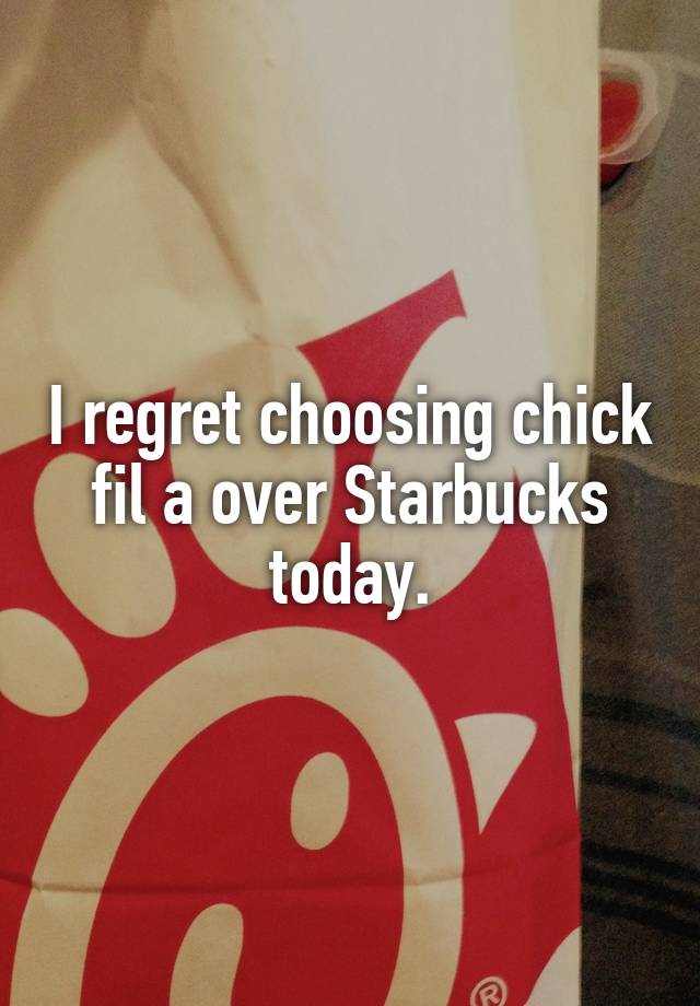 I regret choosing chick fil a over Starbucks today.