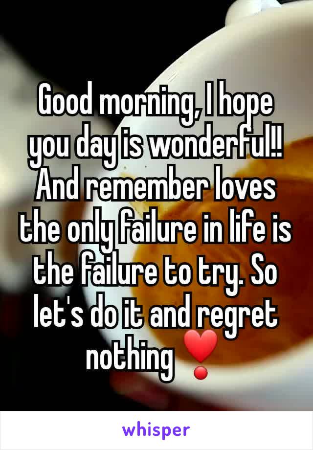 Good morning, I hope you day is wonderful!! And remember loves the only failure in life is the failure to try. So let's do it and regret nothing❣️