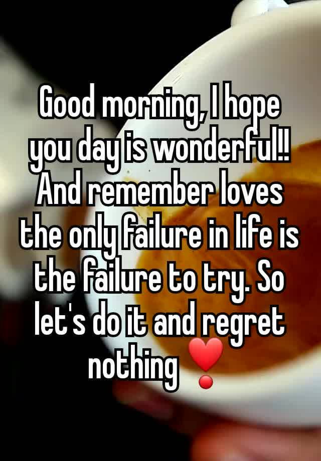 Good morning, I hope you day is wonderful!! And remember loves the only failure in life is the failure to try. So let's do it and regret nothing❣️