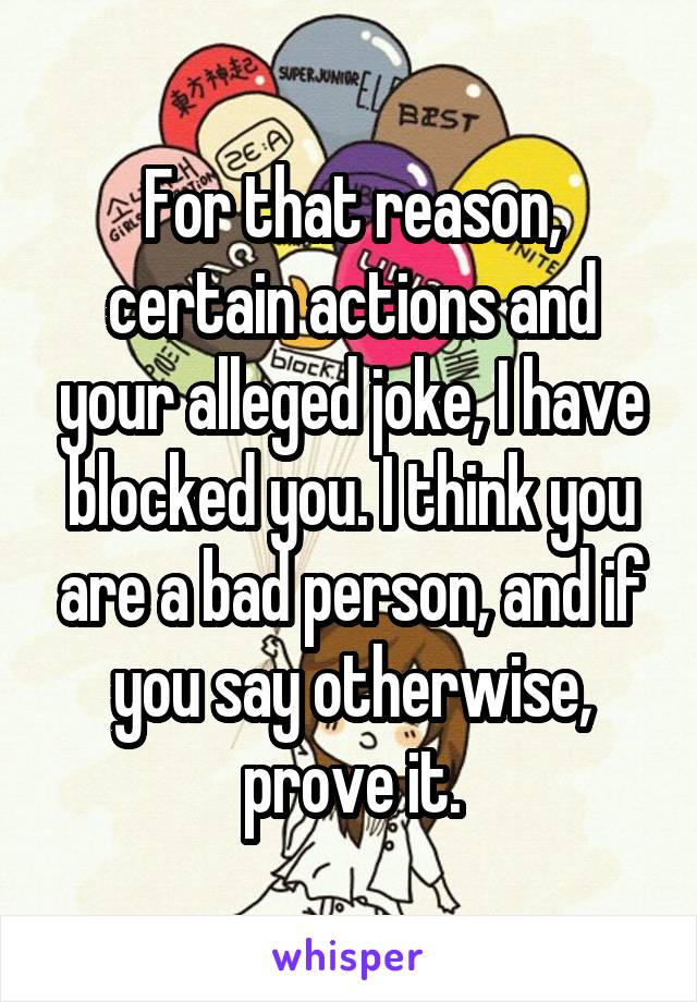 For that reason, certain actions and your alleged joke, I have blocked you. I think you are a bad person, and if you say otherwise, prove it.