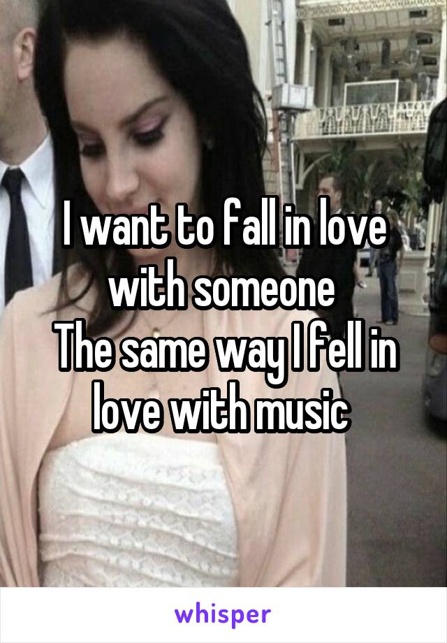 I want to fall in love with someone 
The same way I fell in love with music 