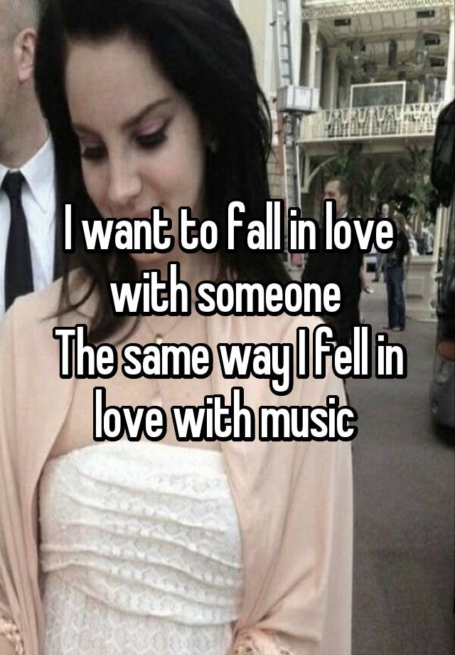 I want to fall in love with someone 
The same way I fell in love with music 