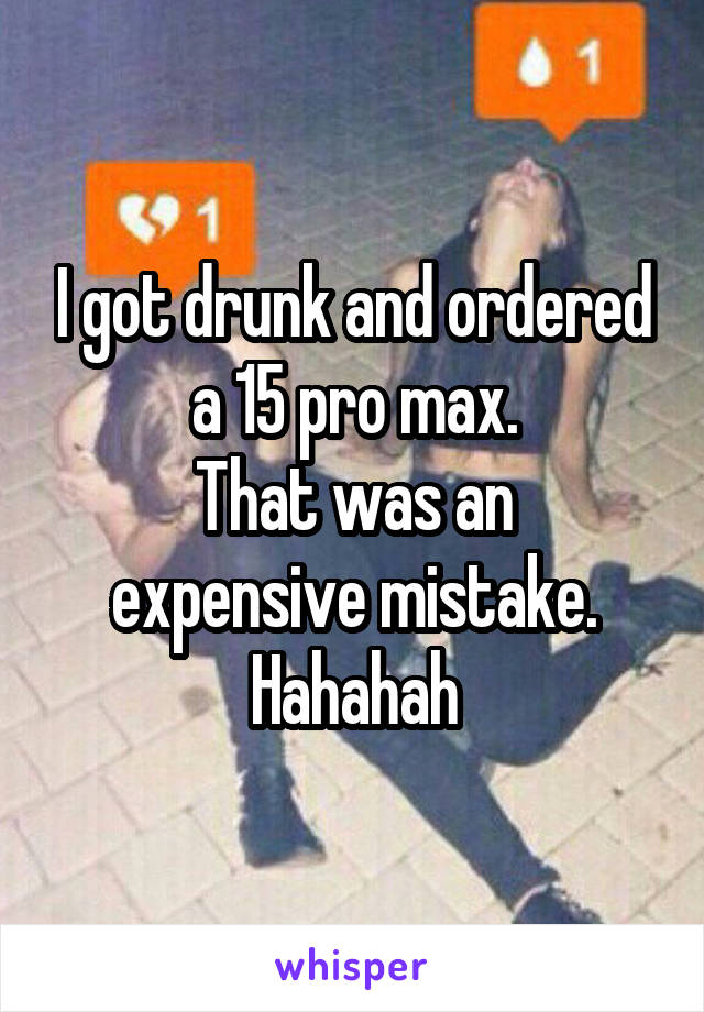 I got drunk and ordered a 15 pro max.
That was an expensive mistake.
Hahahah