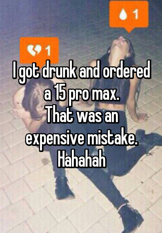 I got drunk and ordered a 15 pro max.
That was an expensive mistake.
Hahahah