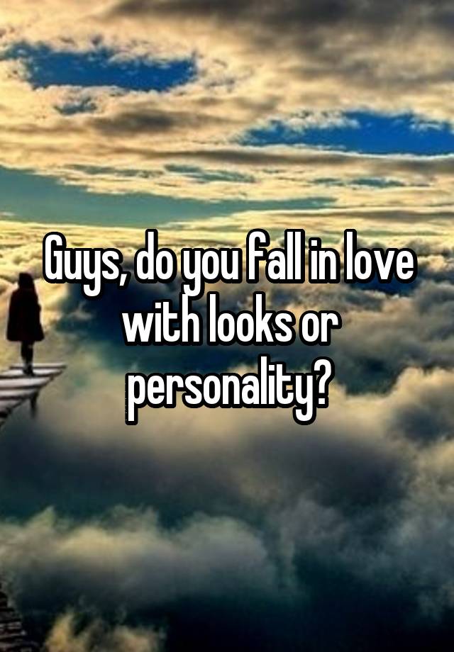 Guys, do you fall in love with looks or personality?