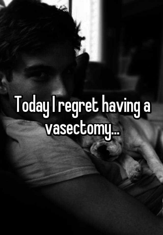 Today I regret having a vasectomy...