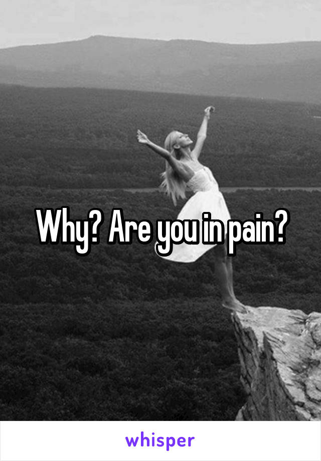 Why? Are you in pain?