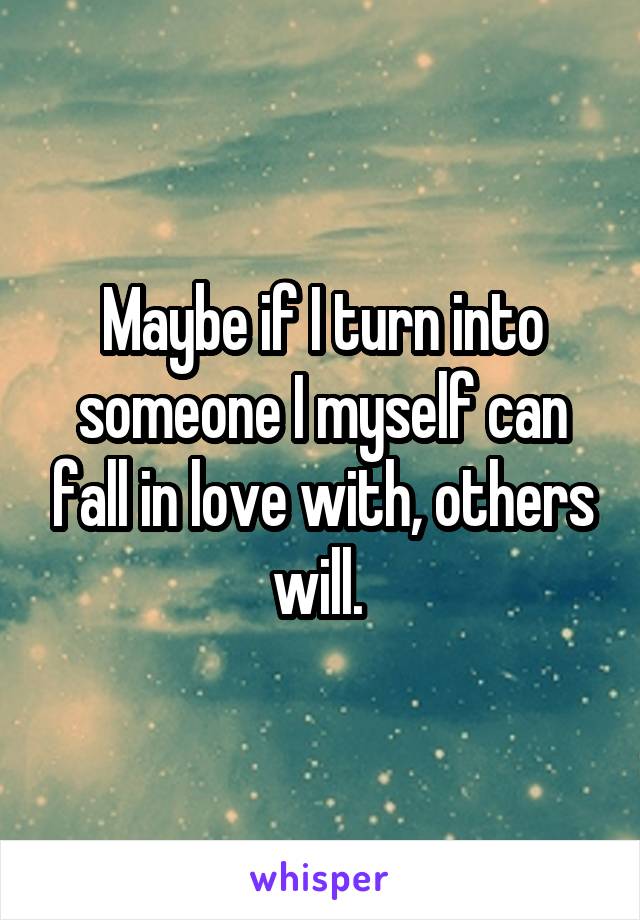 Maybe if I turn into someone I myself can fall in love with, others will. 